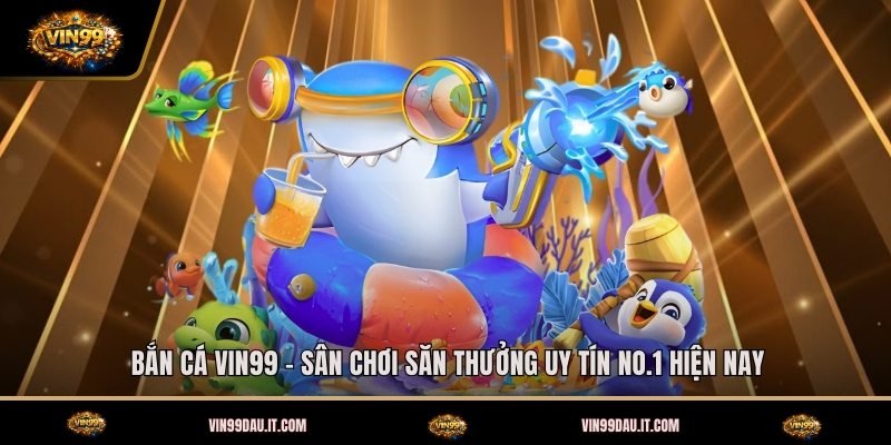 ban-ca-vin99-san-choi-san-thuong-uy-tin-no-1-hien-nay